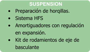 •	Preparación de horqillas. •	Sistema HFS •	Amortiguadores con regulación en expansión. •	Kit de rodamientos de eje de basculante   SUSPENSION